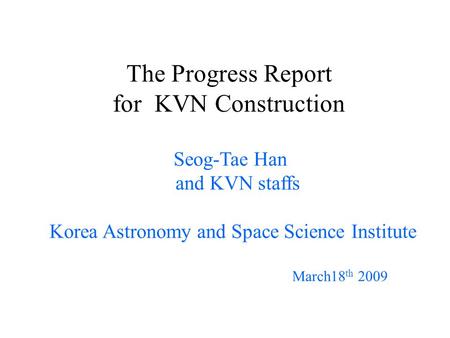 The Progress Report for KVN Construction Seog-Tae Han and KVN staffs Korea Astronomy and Space Science Institute March18 th 2009.