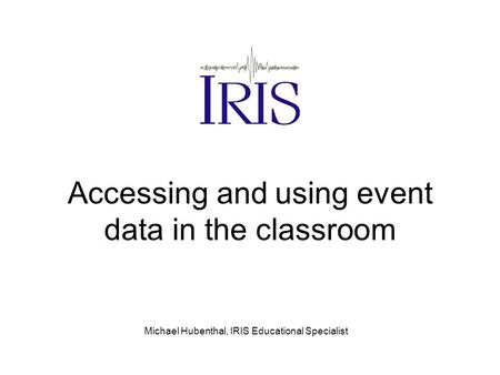 Accessing and using event data in the classroom Michael Hubenthal, IRIS Educational Specialist.