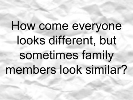 How come everyone looks different, but sometimes family members look similar?
