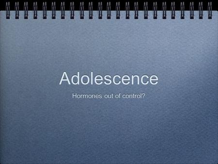 Adolescence Hormones out of control?. living on the edge.