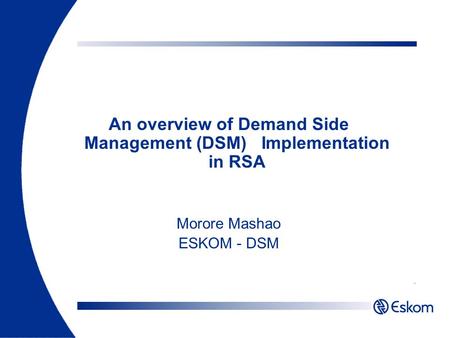 An overview of Demand Side Management (DSM) Implementation in RSA Morore Mashao ESKOM - DSM.