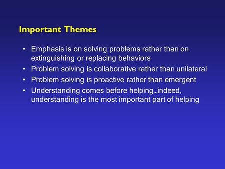 Important Themes Emphasis is on solving problems rather than on extinguishing or replacing behaviors Problem solving is collaborative rather than unilateral.