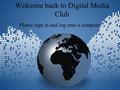 Welcome back to Digital Media Club Please sign in and log onto a computer.