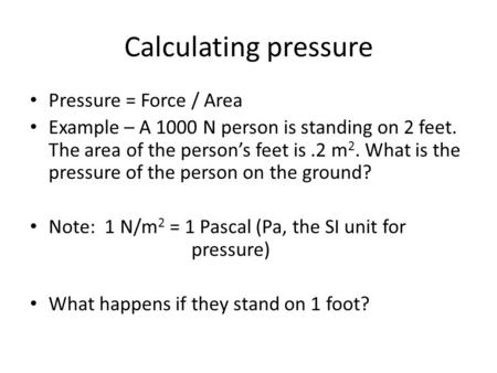 Calculating pressure Pressure = Force / Area Example – A 1000 N person is standing on 2 feet. The area of the person’s feet is.2 m 2. What is the pressure.