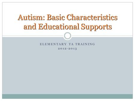 ELEMENTARY TA TRAINING 2012-2013 Autism: Basic Characteristics and Educational Supports.