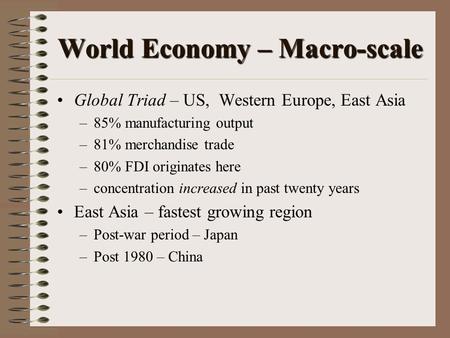 World Economy – Macro-scale Global Triad – US, Western Europe, East Asia –85% manufacturing output –81% merchandise trade –80% FDI originates here –concentration.