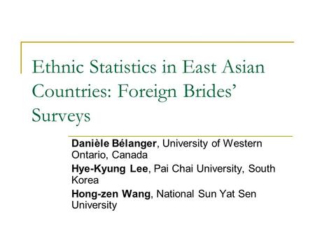 Ethnic Statistics in East Asian Countries: Foreign Brides’ Surveys Danièle Bélanger, University of Western Ontario, Canada Hye-Kyung Lee, Pai Chai University,