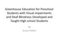 Greenhouse Education for Preschool Students with Visual impairments and Deaf-Blindness Developed and Taught High school Students By Susan Patten.