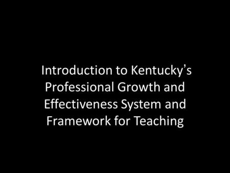 Introduction to Kentucky’s Professional Growth and Effectiveness System and Framework for Teaching.