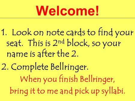 Welcome! 1. Look on note cards to find your seat. This is 2 nd block, so your name is after the 2. 2. Complete Bellringer. When you finish Bellringer,