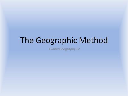 The Geographic Method Global Geography 12. The Geographic Method A method of inquiry used by geographers to examine spatial relationships (how an object.