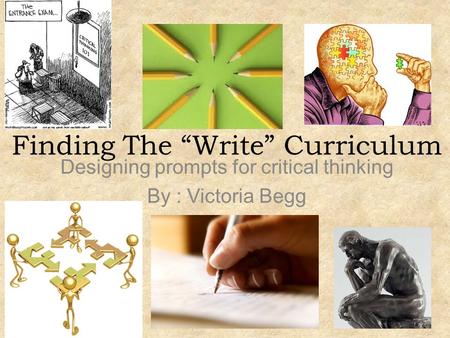 Finding The “Write” Curriculum Designing prompts for critical thinking By : Victoria Begg.
