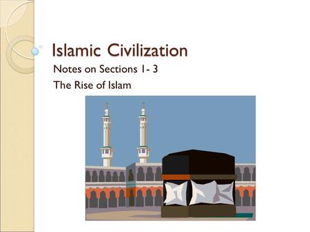 Islamic Civilization Notes on Sections 1- 3 The Rise of Islam.