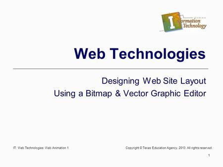 IT: Web Technologies: Web Animation 1 Copyright © Texas Education Agency, 2013. All rights reserved. 1 Web Technologies Designing Web Site Layout Using.
