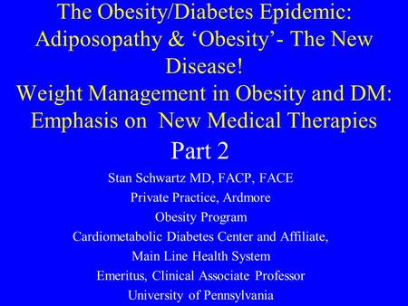 The Obesity/Diabetes Epidemic: Adiposopathy & ‘Obesity’- The New Disease! Weight Management in Obesity and DM: Emphasis on New Medical Therapies Stan Schwartz.