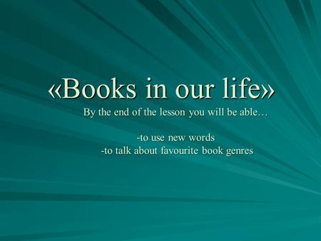 «Books in our life» By the end of the lesson you will be able… -to use new words -to talk about favourite book genres.