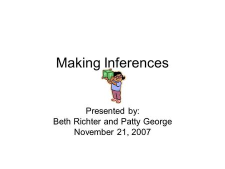 Making Inferences Presented by: Beth Richter and Patty George November 21, 2007.
