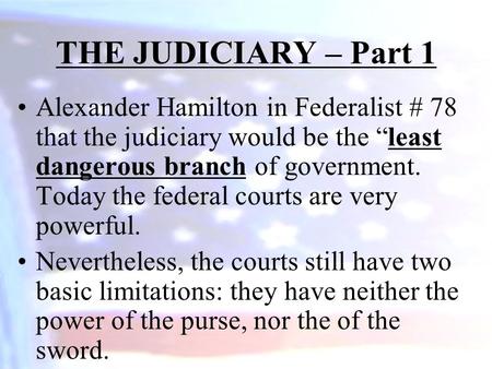 Alexander Hamilton in Federalist # 78 that the judiciary would be the “least dangerous branch of government. Today the federal courts are very powerful.