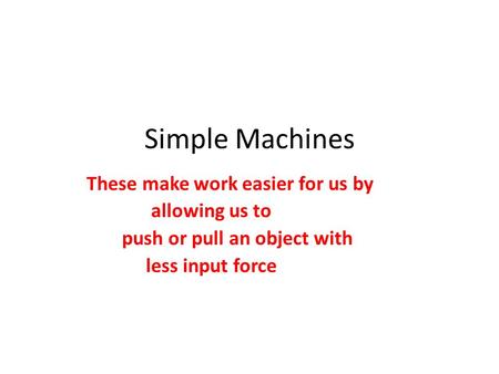 Simple Machines These make work easier for us by allowing us to push or pull an object with less input force.