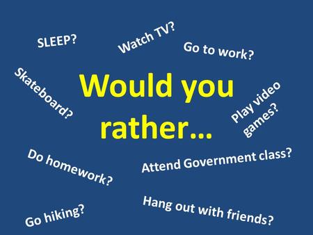 Would you rather… Do homework? Attend Government class? SLEEP? Go to work? Watch TV? Hang out with friends? Play video games? Go hiking? Skateboard?
