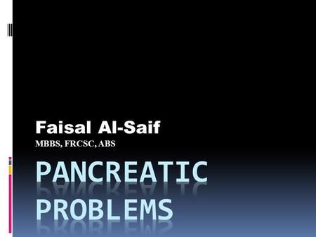 Faisal Al-Saif MBBS, FRCSC, ABS. - Acute Pancreatitis - Chronic Pancreatitis - Pancreatic Tumors - Pancreas Transplant.