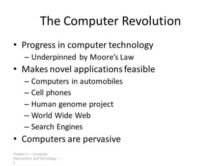 Chapter 1 — Computer Abstractions and Technology — 1 The Computer Revolution Progress in computer technology – Underpinned by Moore’s Law Makes novel applications.