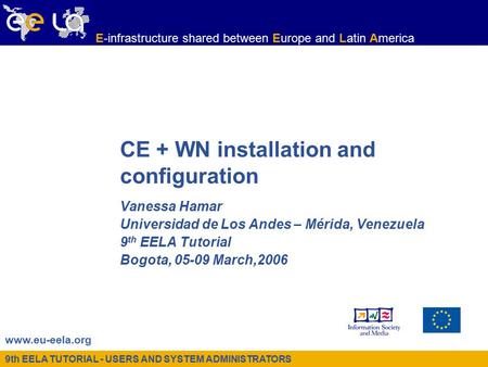 9th EELA TUTORIAL - USERS AND SYSTEM ADMINISTRATORS www.eu-eela.org E-infrastructure shared between Europe and Latin America CE + WN installation and configuration.