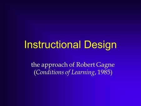 Instructional Design the approach of Robert Gagne ( Conditions of Learning, 1985)