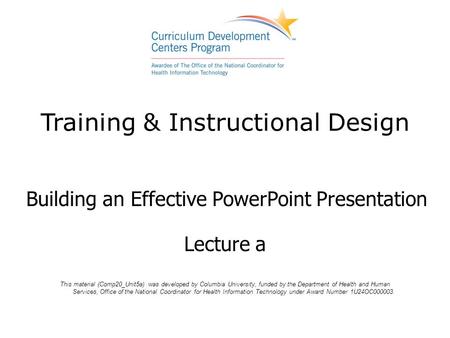 Training & Instructional Design Building an Effective PowerPoint Presentation Lecture a This material (Comp20_Unit5a) was developed by Columbia University,