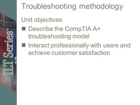 Troubleshooting methodology Unit objectives Describe the CompTIA A+ troubleshooting model Interact professionally with users and achieve customer satisfaction.