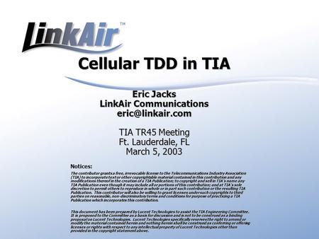 Cellular TDD in TIA Eric Jacks LinkAir Communications TIA TR45 Meeting Ft. Lauderdale, FL March 5, 2003 Notices: The contributor grants.