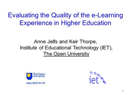 1 Evaluating the Quality of the e-Learning Experience in Higher Education Anne Jelfs and Keir Thorpe, Institute of Educational Technology (IET), The Open.