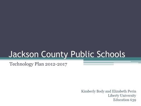 Jackson County Public Schools Technology Plan 2012-2017 Kimberly Body and Elizabeth Perin Liberty University Education 639.