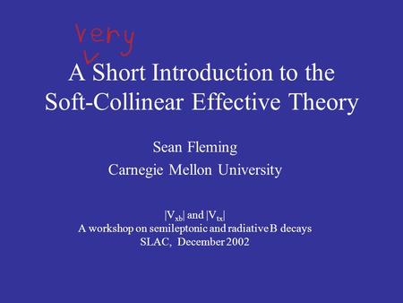 A Short Introduction to the Soft-Collinear Effective Theory Sean Fleming Carnegie Mellon University |V xb | and |V tx | A workshop on semileptonic and.