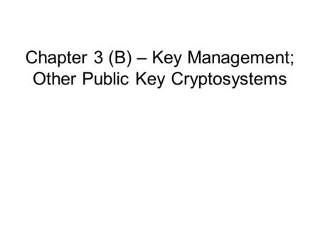 Chapter 3 (B) – Key Management; Other Public Key Cryptosystems.