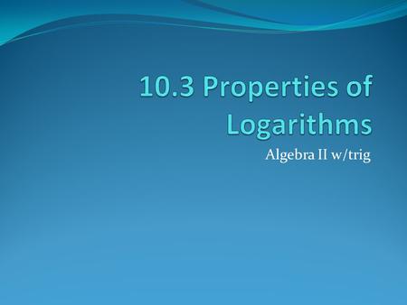 Algebra II w/trig. Logarithmic expressions can be rewritten using the properties of logarithms. Product Property: the log of a product is the sum of the.