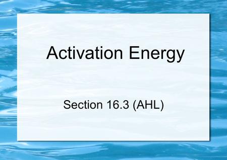 Activation Energy Section 16.3 (AHL). Introduction All chemical reactions require minimum energy (activation energy, E a ) to occur At higher temperatures,