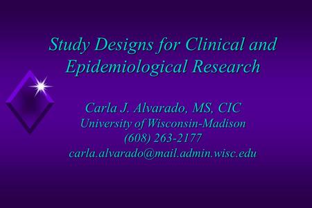 Study Designs for Clinical and Epidemiological Research Carla J. Alvarado, MS, CIC University of Wisconsin-Madison (608) 263-2177