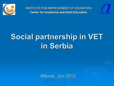 Social partnership in VET in Serbia INSTITUTE FOR IMPROVEMENT OF EDUCATION Center for Vocational and Adult Education Milocer, Jun 2012.