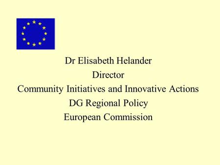 Dr Elisabeth Helander Director Community Initiatives and Innovative Actions DG Regional Policy European Commission.