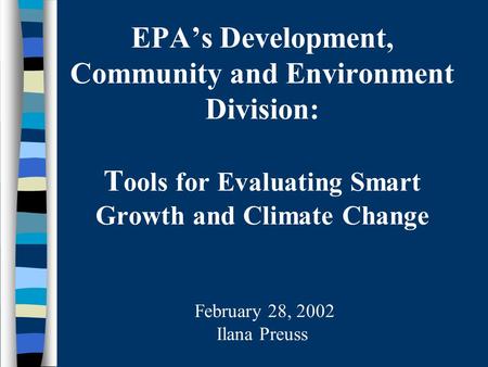 EPA’s Development, Community and Environment Division: T ools for Evaluating Smart Growth and Climate Change February 28, 2002 Ilana Preuss.