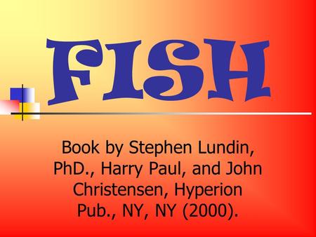 FISH Book by Stephen Lundin, PhD., Harry Paul, and John Christensen, Hyperion Pub., NY, NY (2000).