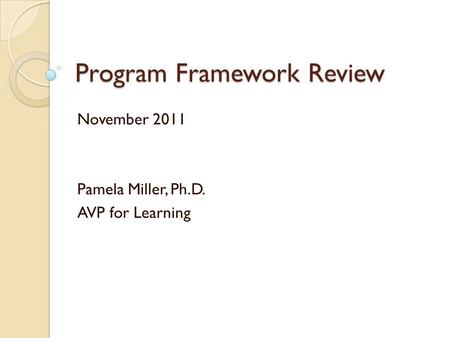 Program Framework Review November 2011 Pamela Miller, Ph.D. AVP for Learning.
