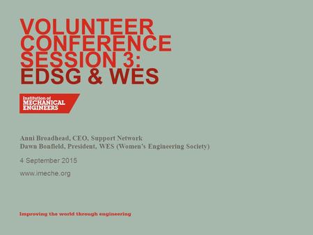 Www.imeche.org VOLUNTEER CONFERENCE SESSION 3: EDSG & WES Anni Broadhead, CEO, Support Network Dawn Bonfield, President, WES (Women’s Engineering Society)