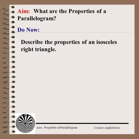 Aim: Properties of Parallelogram Course: Applied Geo. Do Now: Aim: What are the Properties of a Parallelogram? Describe the properties of an isosceles.