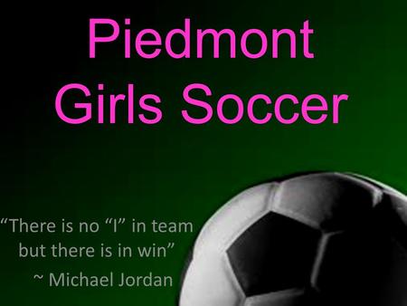 Piedmont Girls Soccer “There is no “I” in team but there is in win” ~ Michael Jordan.