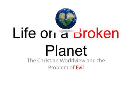 Life on a Broken Planet The Christian Worldview and the Problem of Evil.
