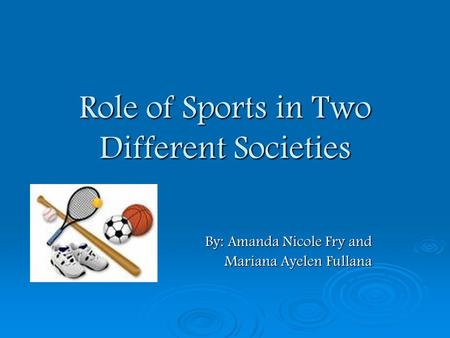 Role of Sports in Two Different Societies By: Amanda Nicole Fry and By: Amanda Nicole Fry and Mariana Ayelen Fullana Mariana Ayelen Fullana.