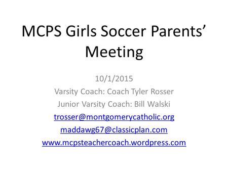 MCPS Girls Soccer Parents’ Meeting 10/1/2015 Varsity Coach: Coach Tyler Rosser Junior Varsity Coach: Bill Walski