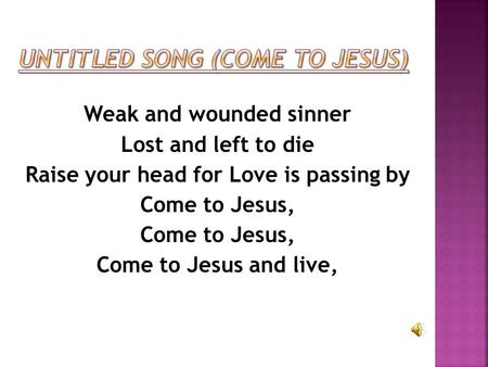 Weak and wounded sinner Lost and left to die Raise your head for Love is passing by Come to Jesus, Come to Jesus and live, In the sanctuary of His Holy.